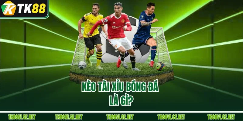 Kèo tài xỉu bóng đá là gì?
