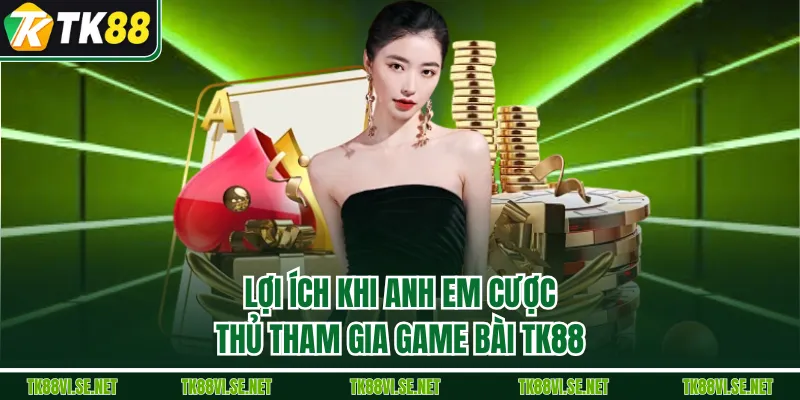 Lợi ích khi anh em cược thủ tham gia Game Bài TK88