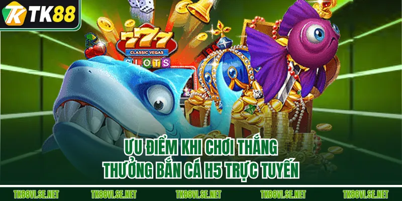 Ưu điểm khi chơi thắng thưởng bắn cá H5 trực tuyến